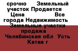 срочно!    Земельный участок!Продается! › Цена ­ 1 000 000 - Все города Недвижимость » Земельные участки продажа   . Челябинская обл.,Усть-Катав г.